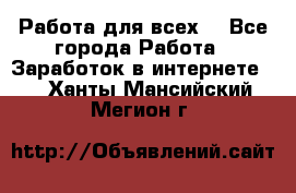 Работа для всех! - Все города Работа » Заработок в интернете   . Ханты-Мансийский,Мегион г.